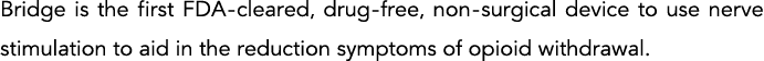 Bridge is the first FDA-cleared, drug-free, non-surgical device to use nerve stimulation to aid in the reduction symp   