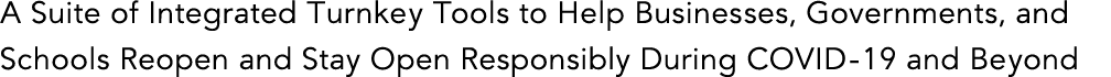 A Suite of Integrated Turnkey Tools to Help Businesses, Governments, and Schools Reopen and Stay Open Responsibly Dur   