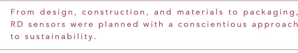 From design, construction, and materials to packaging, RD sensors were planned with a conscientious approach to susta   